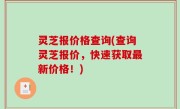 灵芝报价格查询(查询灵芝报价，快速获取最新价格！)