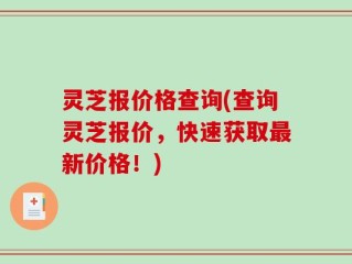 灵芝报价格查询(查询灵芝报价，快速获取最新价格！)