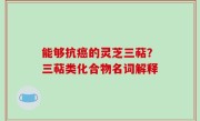 能够抗癌的灵芝三萜？三萜类化合物名词解释