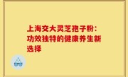 上海交大灵芝孢子粉：功效独特的健康养生新选择