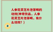 人参花灵芝片泡茶喝的功效(神奇饮品，人参花灵芝片泡茶喝，有什么功效？)