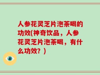 人参花灵芝片泡茶喝的功效(神奇饮品，人参花灵芝片泡茶喝，有什么功效？)
