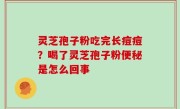 灵芝孢子粉吃完长痘痘？喝了灵芝孢子粉便秘是怎么回事