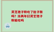 灵芝孢子粉吃了肚子胀吗？冻两年们灵艺饱子粉能吃吗