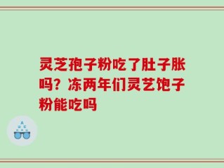 灵芝孢子粉吃了肚子胀吗？冻两年们灵艺饱子粉能吃吗