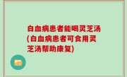 白血病患者能喝灵芝汤(白血病患者可食用灵芝汤帮助康复)