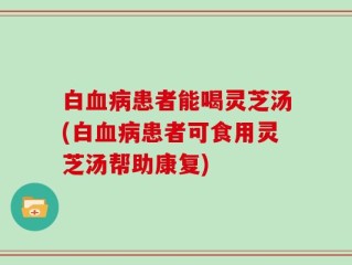 白血病患者能喝灵芝汤(白血病患者可食用灵芝汤帮助康复)