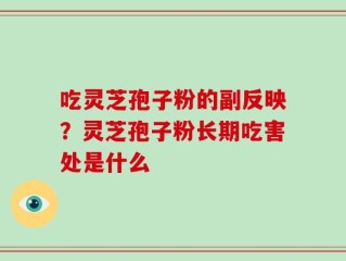 吃灵芝孢子粉的副反映？灵芝孢子粉长期吃害处是什么