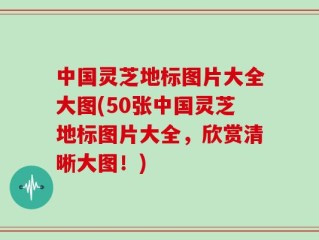 中国灵芝地标图片大全大图(50张中国灵芝地标图片大全，欣赏清晰大图！)