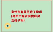 亳州市有灵芝孢子粉吗(亳州市是否有供应灵芝孢子粉)