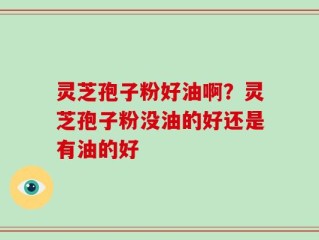 灵芝孢子粉好油啊？灵芝孢子粉没油的好还是有油的好