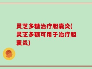 灵芝多糖治疗胆囊炎(灵芝多糖可用于治疗胆囊炎)