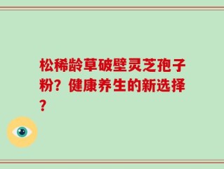 松稀龄草破壁灵芝孢子粉？健康养生的新选择？
