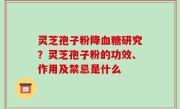 灵芝孢子粉降血糖研究？灵芝孢子粉的功效、作用及禁忌是什么