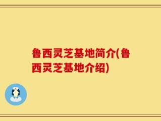 鲁西灵芝基地简介(鲁西灵芝基地介绍)