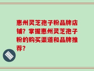 惠州灵芝孢子粉品牌店铺？掌握惠州灵芝孢子粉的购买渠道和品牌推荐？