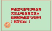 脾虚湿气重可以喝桑黄灵芝水吗(桑黄灵芝水能缓解脾虚湿气问题吗？解答在此！)