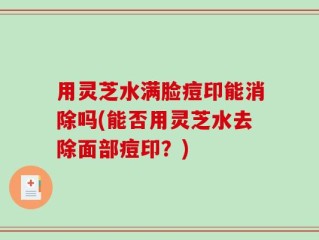 用灵芝水满脸痘印能消除吗(能否用灵芝水去除面部痘印？)