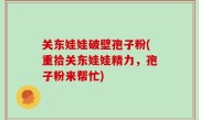 关东娃娃破壁孢子粉(重拾关东娃娃精力，孢子粉来帮忙)