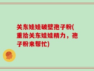 关东娃娃破壁孢子粉(重拾关东娃娃精力，孢子粉来帮忙)