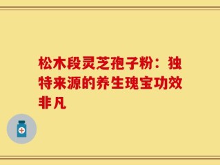 松木段灵芝孢子粉：独特来源的养生瑰宝功效非凡