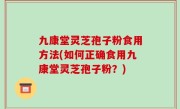 九康堂灵芝孢子粉食用方法(如何正确食用九康堂灵芝孢子粉？)