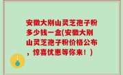 安徽大别山灵芝孢子粉多少钱一盒(安徽大别山灵芝孢子粉价格公布，惊喜优惠等你来！)