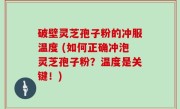 破壁灵芝孢子粉的冲服温度 (如何正确冲泡灵芝孢子粉？温度是关键！)