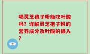 喝灵芝孢子粉能吃叶酸吗？详解灵芝孢子粉的营养成分及叶酸的摄入？