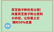 灵芝孢子粉吃完口苦(改善灵芝孢子粉口苦的小妙招，让你爱上它  限时50%优惠