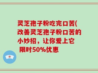 灵芝孢子粉吃完口苦(改善灵芝孢子粉口苦的小妙招，让你爱上它  限时50%优惠