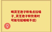 喝灵芝孢子粉有点拉嗓子_灵芝孢子粉饮用时可能引起喉咙不适)
