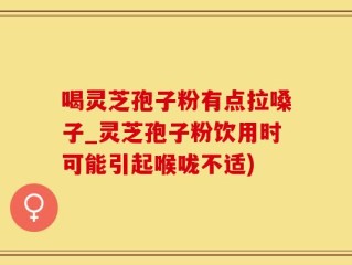 喝灵芝孢子粉有点拉嗓子_灵芝孢子粉饮用时可能引起喉咙不适)