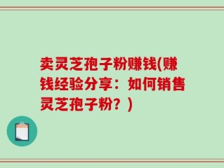 卖灵芝孢子粉赚钱(赚钱经验分享：如何销售灵芝孢子粉？)