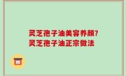 灵芝孢子油美容养颜？灵芝孢子油正宗做法