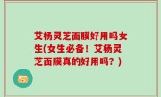 艾杨灵芝面膜好用吗女生(女生必备！艾杨灵芝面膜真的好用吗？)