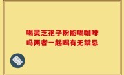 喝灵芝孢子粉能喝咖啡吗两者一起喝有无禁忌