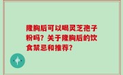 隆胸后可以喝灵芝孢子粉吗？关于隆胸后的饮食禁忌和推荐？
