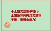小土妞灵芝孢子粉(小土妞推荐纯天然灵芝孢子粉，增强免疫力)