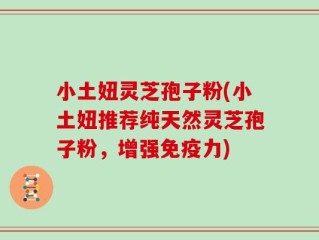 小土妞灵芝孢子粉(小土妞推荐纯天然灵芝孢子粉，增强免疫力)