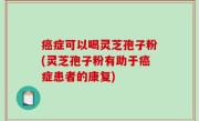 癌症可以喝灵芝孢子粉(灵芝孢子粉有助于癌症患者的康复)