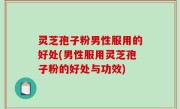 灵芝孢子粉男性服用的好处(男性服用灵芝孢子粉的好处与功效)