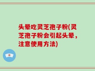 头晕吃灵芝孢子粉(灵芝孢子粉会引起头晕，注意使用方法)