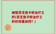 破壁灵芝孢子粉治疗乙肝(灵芝孢子粉治疗乙肝的效果如何？)