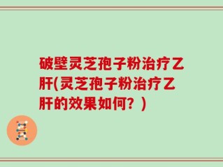 破壁灵芝孢子粉治疗乙肝(灵芝孢子粉治疗乙肝的效果如何？)