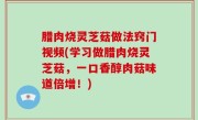 腊肉烧灵芝菇做法窍门视频(学习做腊肉烧灵芝菇，一口香醇肉菇味道倍增！)