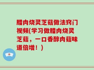 腊肉烧灵芝菇做法窍门视频(学习做腊肉烧灵芝菇，一口香醇肉菇味道倍增！)
