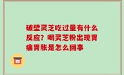 破壁灵芝吃过量有什么反应？喝灵芝粉出现胃痛胃胀是怎么回事