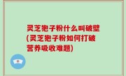 灵芝狍子粉什么叫破壁(灵芝狍子粉如何打破营养吸收难题)