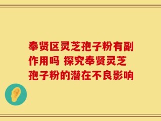 奉贤区灵芝孢子粉有副作用吗 探究奉贤灵芝孢子粉的潜在不良影响